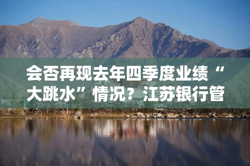 会否再现去年四季度业绩“大跳水”情况？江苏银行管理层称对增长有信心 化债对公司影响较小