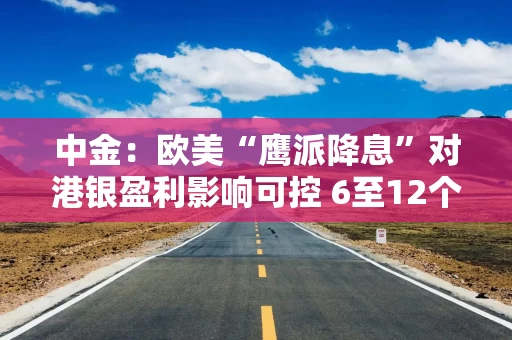 中金：欧美“鹰派降息”对港银盈利影响可控 6至12个月首推汇控