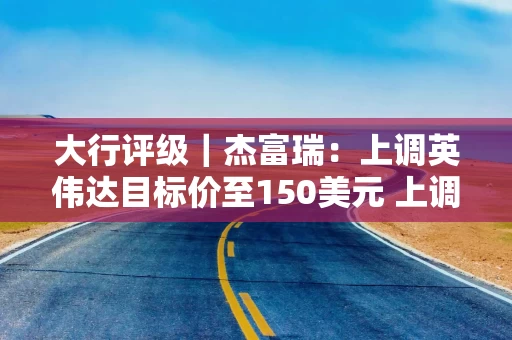 大行评级｜杰富瑞：上调英伟达目标价至150美元 上调2025至26财年收入和EPS预测