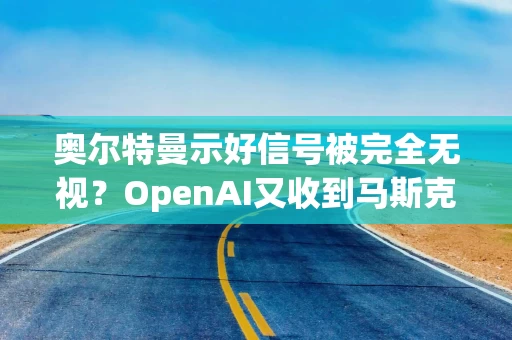 奥尔特曼示好信号被完全无视？OpenAI又收到马斯克的诉状！