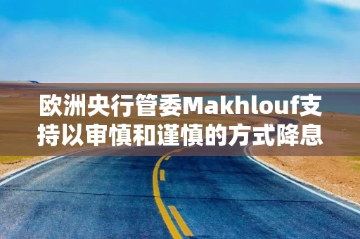 欧洲央行管委Makhlouf支持以审慎和谨慎的方式降息