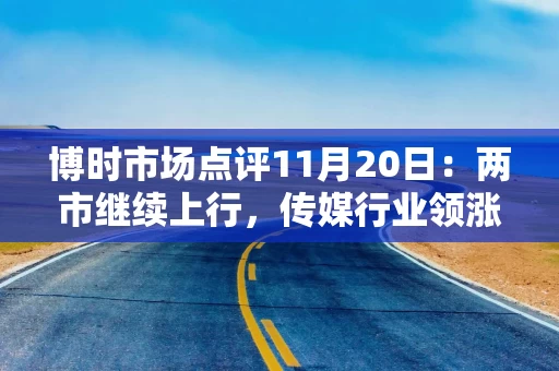 博时市场点评11月20日：两市继续上行，传媒行业领涨