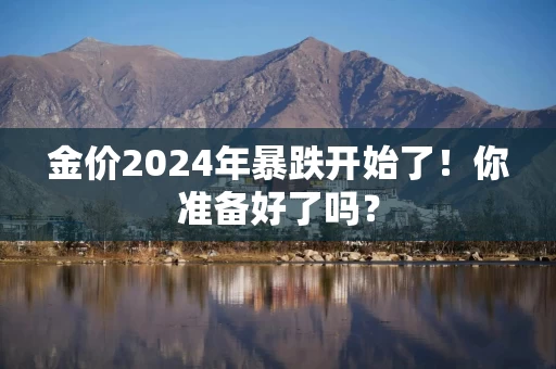 金价2024年暴跌开始了！你准备好了吗？