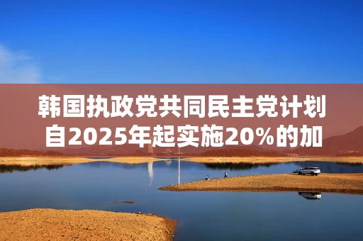 韩国执政党共同民主党计划自2025年起实施20%的加密货币收益税