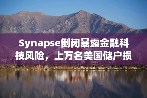 Synapse倒闭暴露金融科技风险，上万名美国储户损失惨重