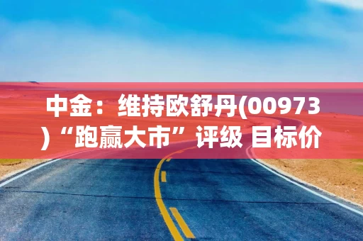 中金：维持欧舒丹(00973)“跑赢大市”评级 目标价上调至34港元