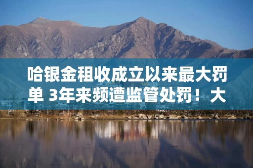 哈银金租收成立以来最大罚单 3年来频遭监管处罚！大股东刚刚更换董事长