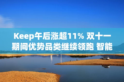 Keep午后涨超11% 双十一期间优势品类继续领跑 智能穿戴品牌销量增超25%