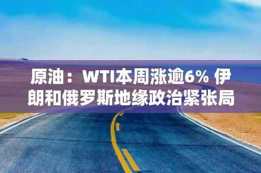 原油：WTI本周涨逾6% 伊朗和俄罗斯地缘政治紧张局势加剧