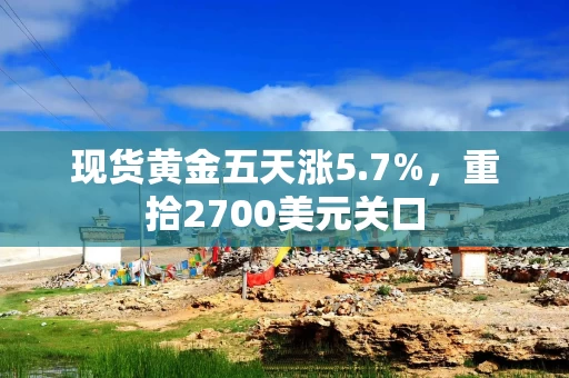 现货黄金五天涨5.7%，重拾2700美元关口