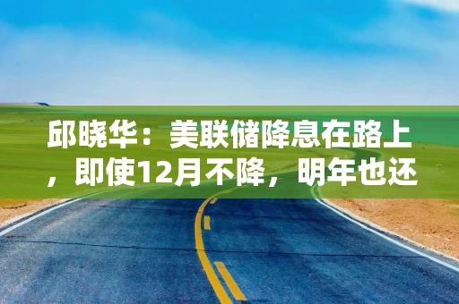 邱晓华：美联储降息在路上，即使12月不降，明年也还是要降