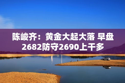 陈峻齐：黄金大起大落 早盘2682防守2690上干多