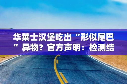 华莱士汉堡吃出“形似尾巴”异物？官方声明：检测结果为牛血管、牛筋