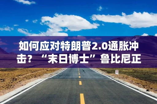 如何应对特朗普2.0通胀冲击？“末日博士”鲁比尼正押注这一交易