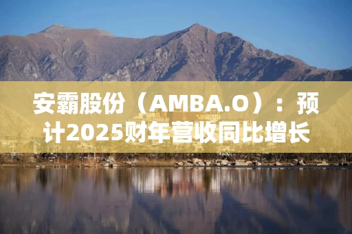 安霸股份（AMBA.O）：预计2025财年营收同比增长22%-24%