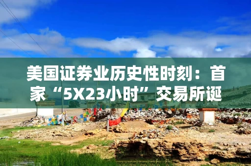 美国证券业历史性时刻：首家“5X23小时”交易所诞生！