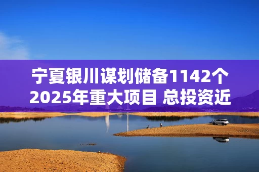 宁夏银川谋划储备1142个2025年重大项目 总投资近4000亿元