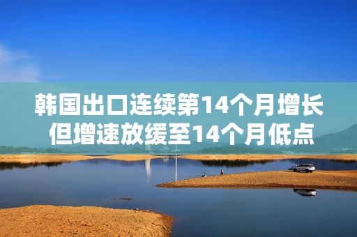 韩国出口连续第14个月增长 但增速放缓至14个月低点 美国需求减弱