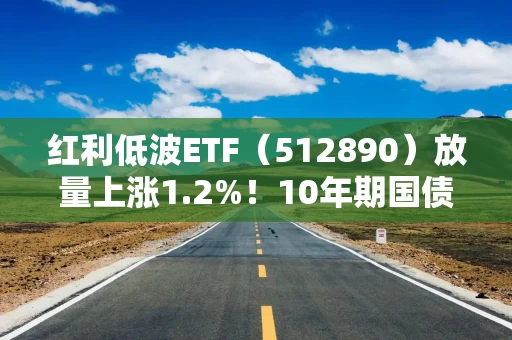 红利低波ETF（512890）放量上涨1.2%！10年期国债收益率罕见跌破2%，机构称高股息资产吸引力提升