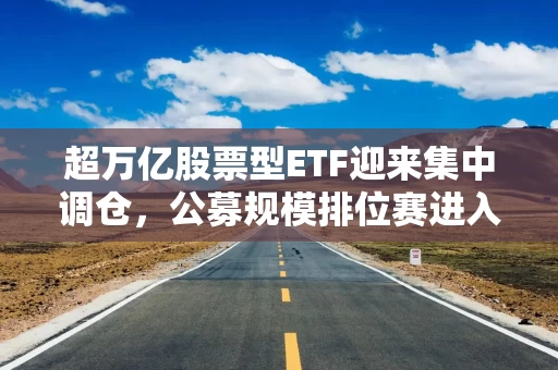 超万亿股票型ETF迎来集中调仓，公募规模排位赛进入年终赛点