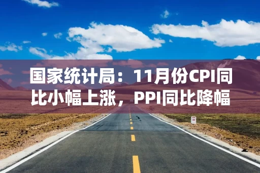 国家统计局：11月份CPI同比小幅上涨，PPI同比降幅收窄