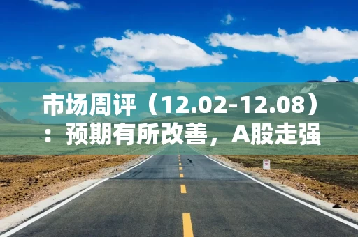 市场周评（12.02-12.08）：预期有所改善，A股走强