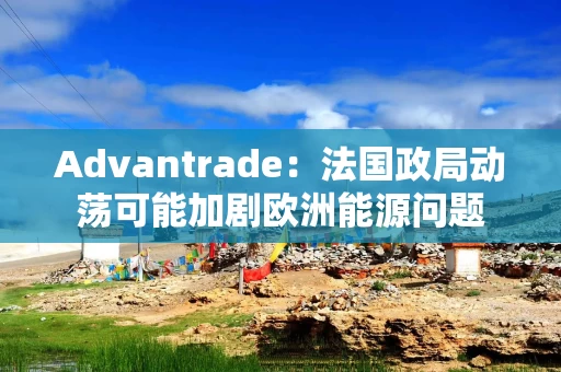 Advantrade：法国政局动荡可能加剧欧洲能源问题