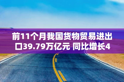 前11个月我国货物贸易进出口39.79万亿元 同比增长4.9%