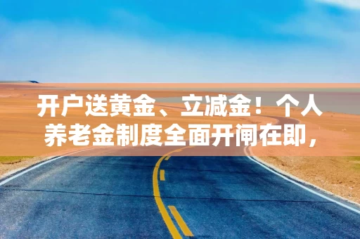 开户送黄金、立减金！个人养老金制度全面开闸在即，银行营销力度加大