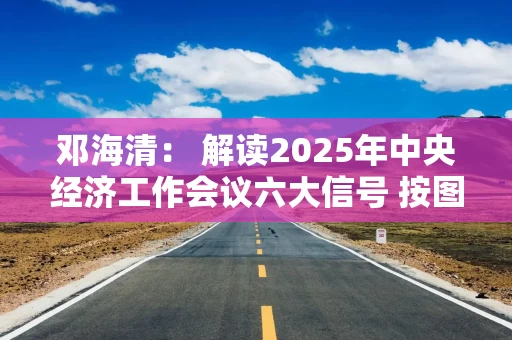 邓海清： 解读2025年中央经济工作会议六大信号 按图索骥做好明年投资！