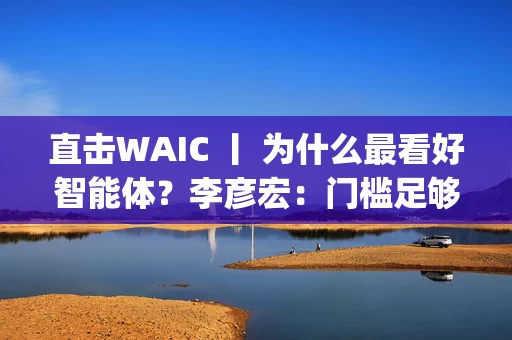 直击WAIC 丨 为什么最看好智能体？李彦宏：门槛足够低，跑通了就是Super APP