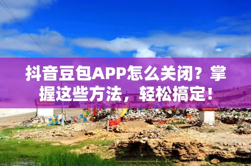 抖音豆包APP怎么关闭？掌握这些方法，轻松搞定！