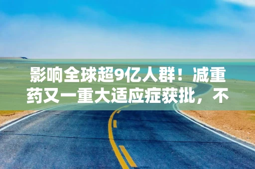 影响全球超9亿人群！减重药又一重大适应症获批，不仅仅治“打呼噜”