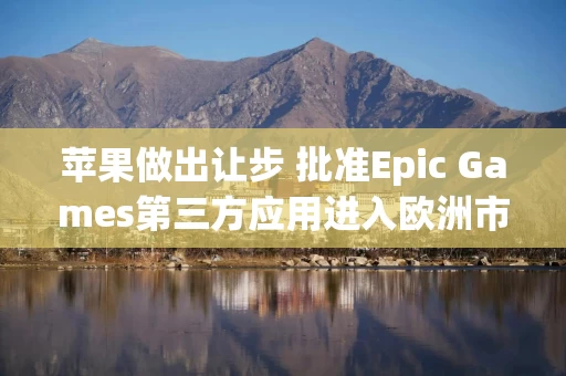 苹果做出让步 批准Epic Games第三方应用进入欧洲市场