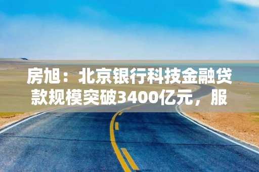 房旭：北京银行科技金融贷款规模突破3400亿元，服务专精特新企业超1.8万家