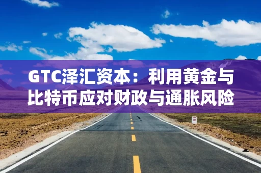 GTC泽汇资本：利用黄金与比特币应对财政与通胀风险