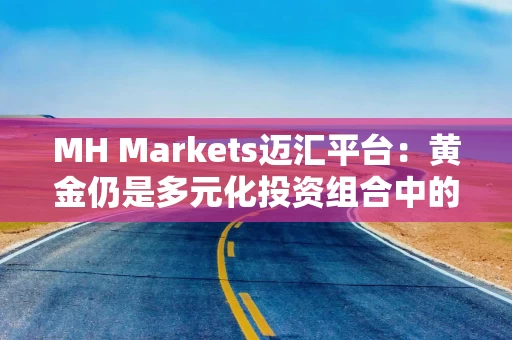 MH Markets迈汇平台：黄金仍是多元化投资组合中的重要一环