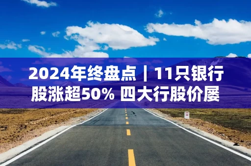 2024年终盘点｜11只银行股涨超50% 四大行股价屡创新高 2025年高股息个股行情仍存支撑