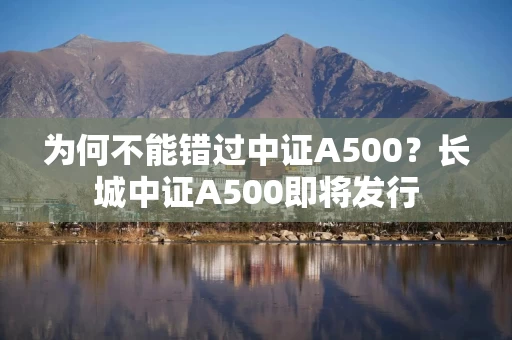 为何不能错过中证A500？长城中证A500即将发行