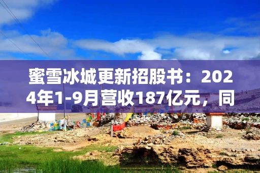 蜜雪冰城更新招股书：2024年1-9月营收187亿元，同比增长21.2%