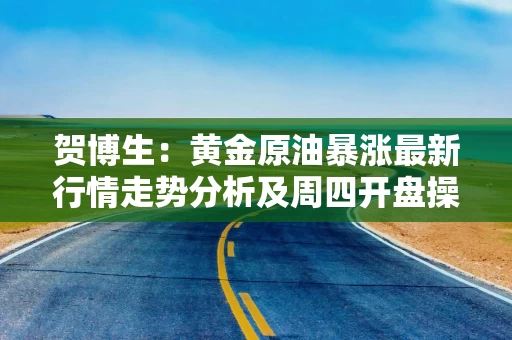 贺博生：黄金原油暴涨最新行情走势分析及周四开盘操作建议指导