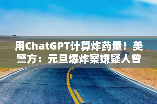 用ChatGPT计算炸药量！美警方：元旦爆炸案嫌疑人曾使用AI协助策划