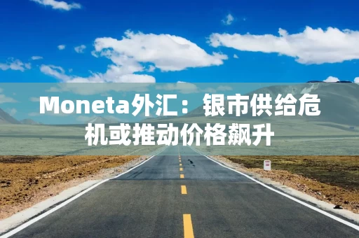 Moneta外汇：银市供给危机或推动价格飙升