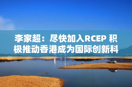 李家超：尽快加入RCEP 积极推动香港成为国际创新科技中心