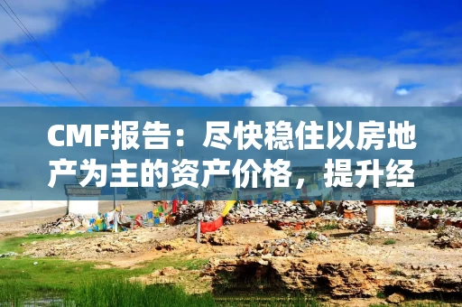 CMF报告：尽快稳住以房地产为主的资产价格，提升经济主体的扩表意愿