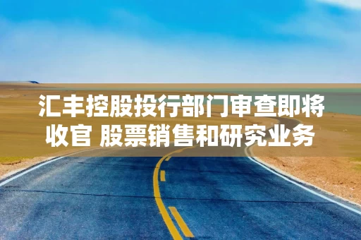 汇丰控股投行部门审查即将收官 股票销售和研究业务成裁减焦点