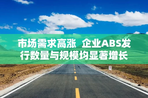 市场需求高涨  企业ABS发行数量与规模均显著增长