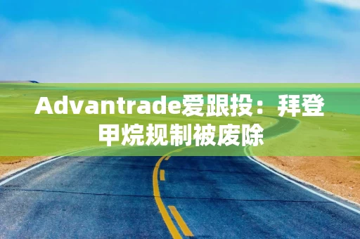 Advantrade爱跟投：拜登甲烷规制被废除