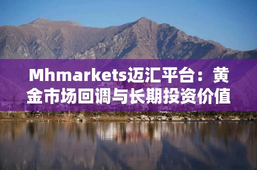 Mhmarkets迈汇平台：黄金市场回调与长期投资价值