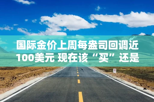 国际金价上周每盎司回调近100美元 现在该“买”还是“卖”？金价波动上“热搜”